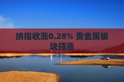 纳指收涨0.28% 贵金属板块领涨