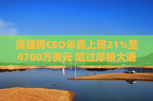 高盛将CEO年薪上调21%至4700万美元 超过摩根大通的戴蒙