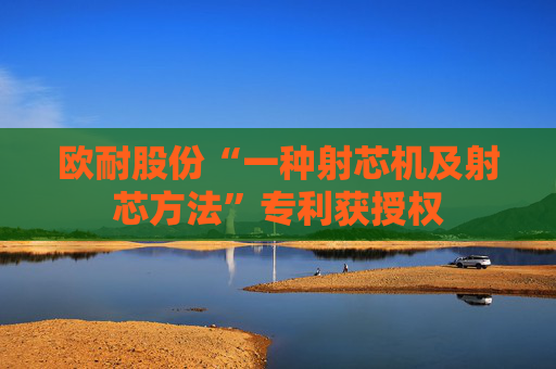 欧耐股份“一种射芯机及射芯方法”专利获授权