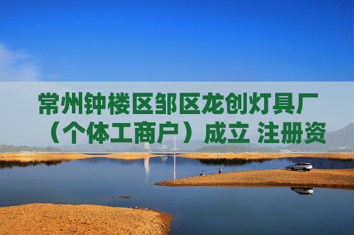 常州钟楼区邹区龙创灯具厂（个体工商户）成立 注册资本3万人民币