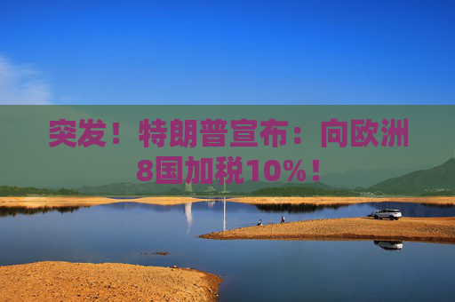 突发！特朗普宣布：向欧洲8国加税10%！