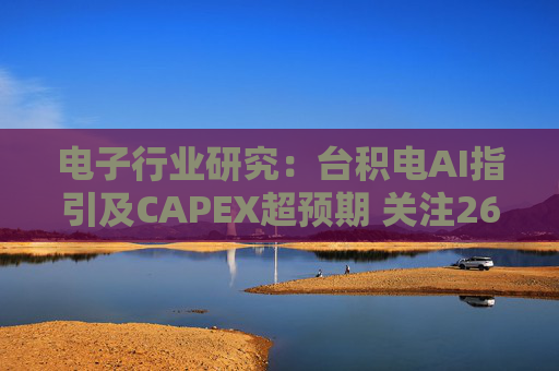 电子行业研究：台积电AI指引及CAPEX超预期 关注26Q1业绩有望超预期方向