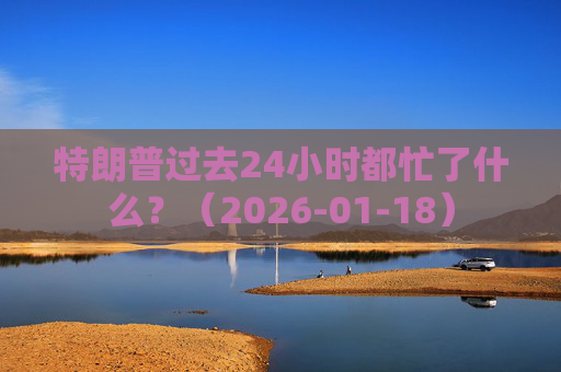 特朗普过去24小时都忙了什么？（2026-01-18）