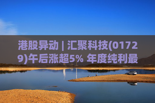港股异动 | 汇聚科技(01729)午后涨超5% 年度纯利最多增长70% 机构指业绩预告超预期