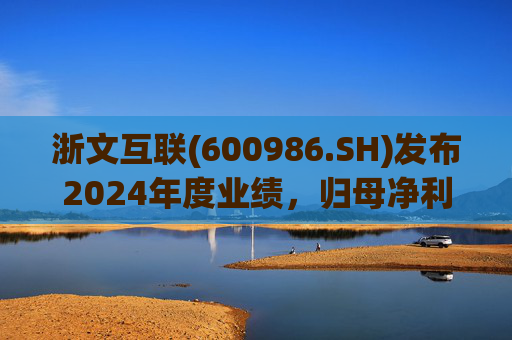 浙文互联(600986.SH)发布2024年度业绩，归母净利润1.58亿元，下降17.92%
