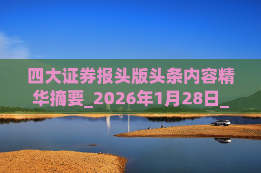 四大证券报头版头条内容精华摘要_2026年1月28日_财经新闻