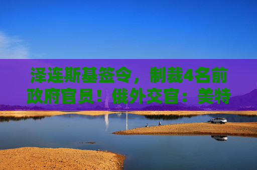 泽连斯基签令，制裁4名前政府官员！俄外交官：美特使在乌划分控制区冻结冲突方案或致冲突升级  第1张
