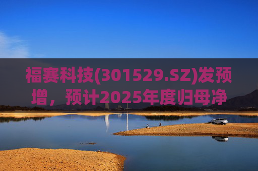 福赛科技(301529.SZ)发预增，预计2025年度归母净利润1.31亿元至1.46亿元，增长33.65%至49.01%  第1张