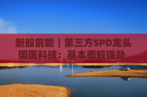 新股前瞻｜第三方SPD龙头国医科技：基本面较强劲，早期投资者浮盈已翻翻  第1张