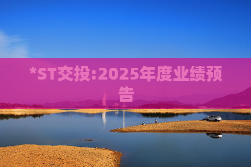 *ST交投:2025年度业绩预告