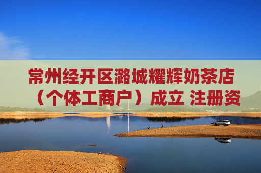 常州经开区潞城耀辉奶茶店（个体工商户）成立 注册资本1万人民币