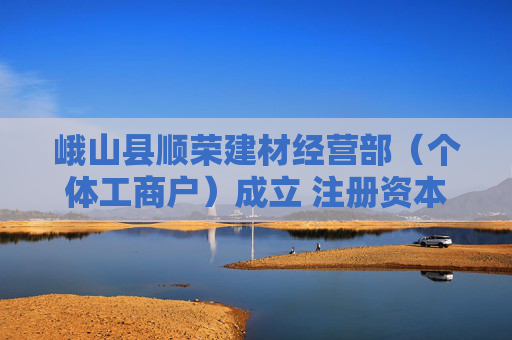 峨山县顺荣建材经营部（个体工商户）成立 注册资本10万人民币