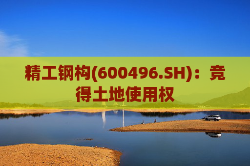精工钢构(600496.SH)：竞得土地使用权