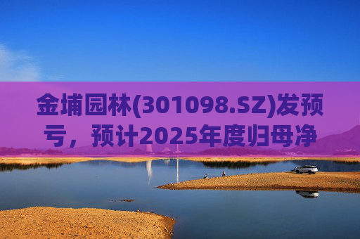 金埔园林(301098.SZ)发预亏，预计2025年度归母净亏损2.1亿元至2.6亿元