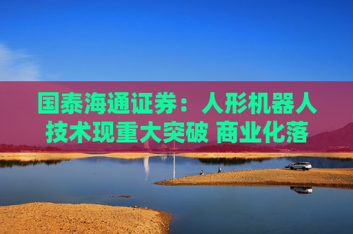 国泰海通证券：人形机器人技术现重大突破 商业化落地进程有望加速