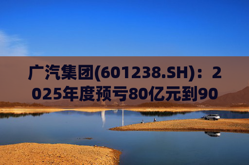 广汽集团(601238.SH)：2025年度预亏80亿元到90亿元