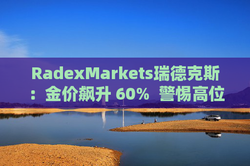 RadexMarkets瑞德克斯：金价飙升 60%  警惕高位陷阱
