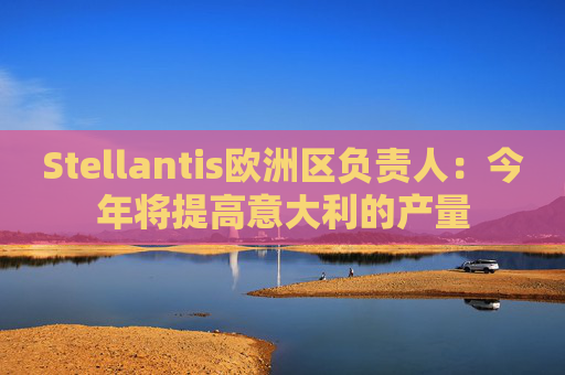 Stellantis欧洲区负责人：今年将提高意大利的产量