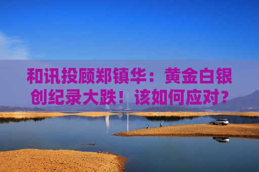 和讯投顾郑镇华：黄金白银创纪录大跌！该如何应对？