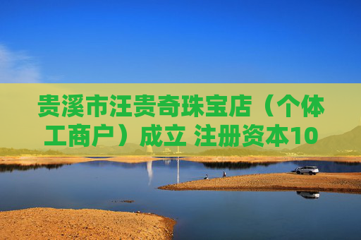 贵溪市汪贵奇珠宝店（个体工商户）成立 注册资本10万人民币  第1张