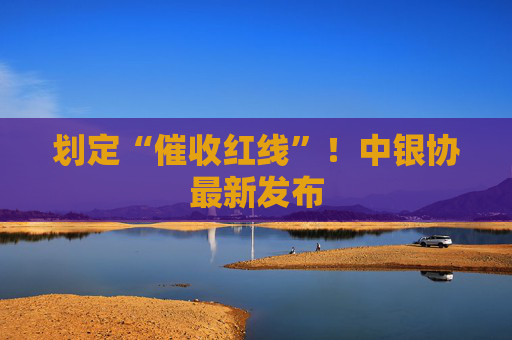 划定“催收红线”！中银协最新发布
