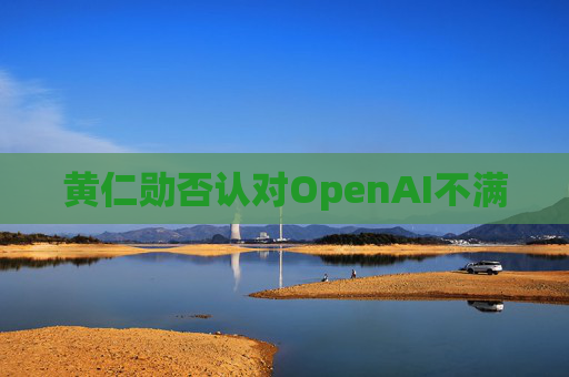 黄仁勋否认对OpenAI不满