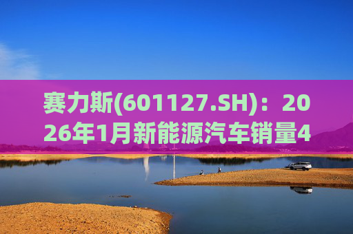 赛力斯(601127.SH)：2026年1月新能源汽车销量43034辆 同比增长140.33%