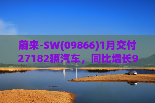 蔚来-SW(09866)1月交付27182辆汽车，同比增长96.1%