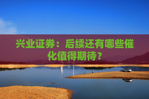 兴业证券：后续还有哪些催化值得期待？