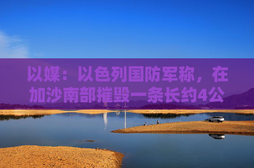 以媒：以色列国防军称，在加沙南部摧毁一条长约4公里的哈马斯地道