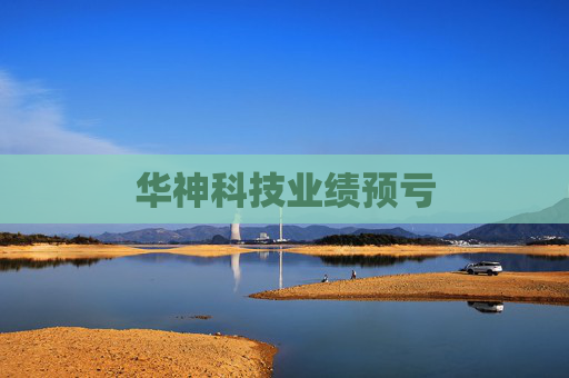 华神科技业绩预亏