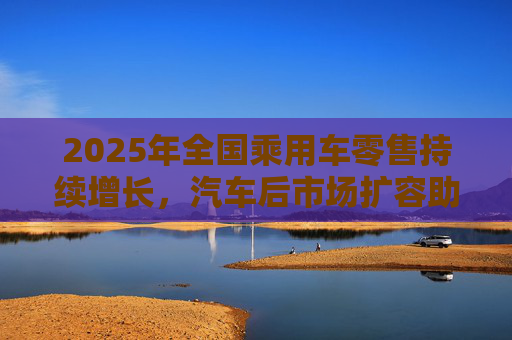 2025年全国乘用车零售持续增长，汽车后市场扩容助推巴兰仕长期向好