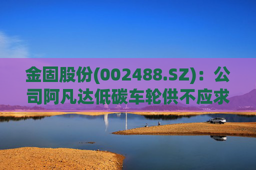 金固股份(002488.SZ)：公司阿凡达低碳车轮供不应求，正在积极规划产能布局