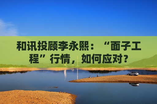 和讯投顾李永熙：“面子工程”行情，如何应对？