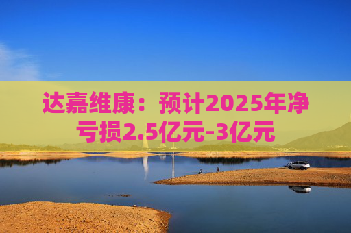 达嘉维康：预计2025年净亏损2.5亿元-3亿元