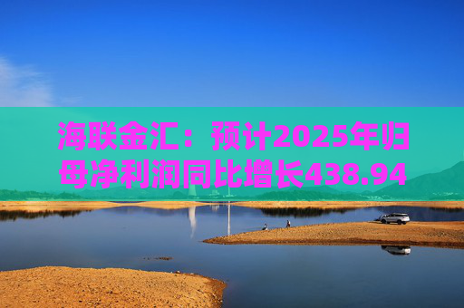 海联金汇：预计2025年归母净利润同比增长438.94%-581.30%