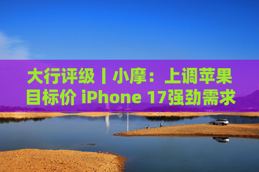 大行评级丨小摩：上调苹果目标价 iPhone 17强劲需求与成本控制将推动业绩超预期
