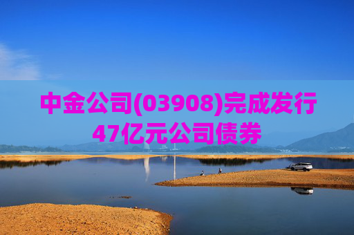 中金公司(03908)完成发行47亿元公司债券