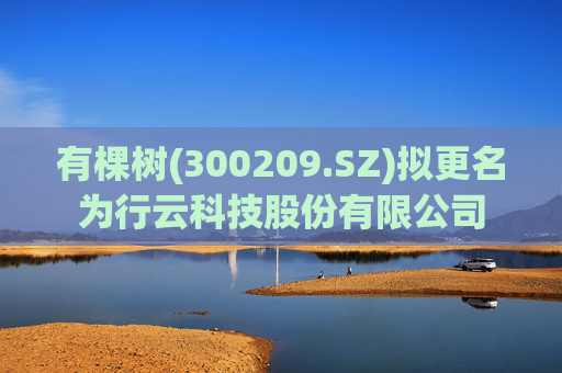 有棵树(300209.SZ)拟更名为行云科技股份有限公司