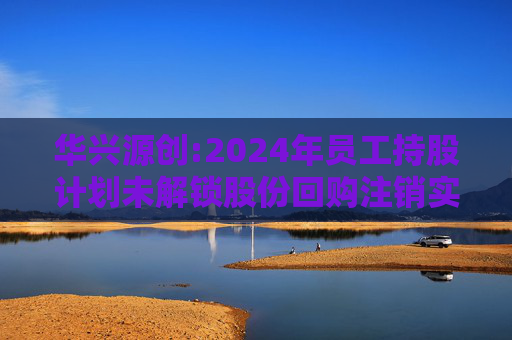 华兴源创:2024年员工持股计划未解锁股份回购注销实施公告