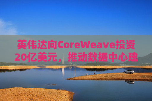 英伟达向CoreWeave投资20亿美元，推动数据中心建设