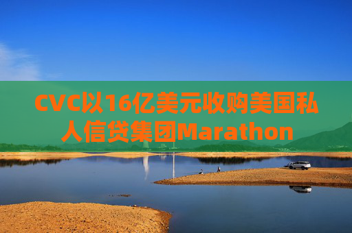 CVC以16亿美元收购美国私人信贷集团Marathon