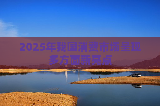 2025年我国消费市场呈现多方面新亮点