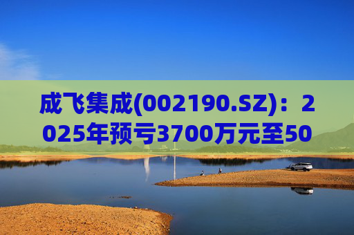 成飞集成(002190.SZ)：2025年预亏3700万元至5000万元