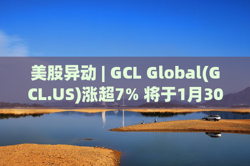 美股异动 | GCL Global(GCL.US)涨超7% 将于1月30日举行业绩电话会议  第1张