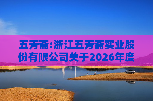 五芳斋:浙江五芳斋实业股份有限公司关于2026年度日常关联交易预计的公告