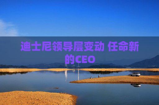 迪士尼领导层变动 任命新的CEO