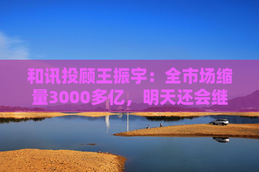 和讯投顾王振宇：全市场缩量3000多亿，明天还会继续跌吗？