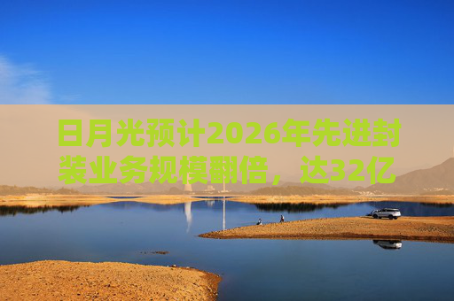 日月光预计2026年先进封装业务规模翻倍，达32亿美元
