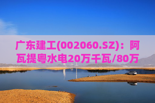 广东建工(002060.SZ)：阿瓦提粤水电20万千瓦/80万千瓦时构网型储能项目并网运行